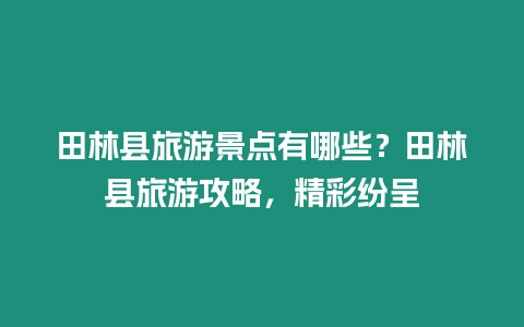 田林縣旅游景點有哪些？田林縣旅游攻略，精彩紛呈