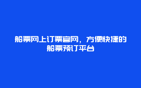 船票網上訂票官網，方便快捷的船票預訂平臺