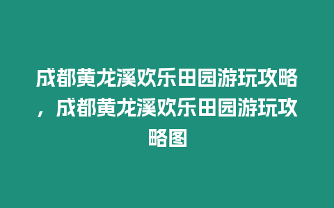 成都黃龍溪歡樂田園游玩攻略，成都黃龍溪歡樂田園游玩攻略圖