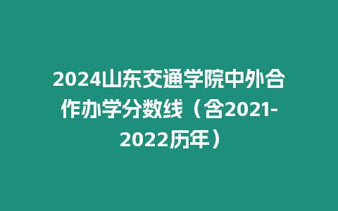 2024山東交通學院中外合作辦學分數(shù)線（含2021-2022歷年）