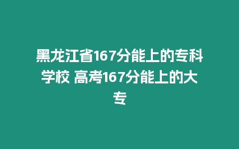 黑龍江省167分能上的專科學校 高考167分能上的大專