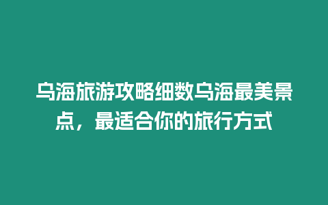 烏海旅游攻略細數烏海最美景點，最適合你的旅行方式