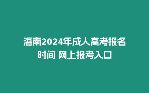 海南2024年成人高考報名時間 網上報考入口