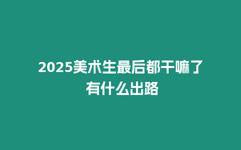 2025美術生最后都干嘛了 有什么出路