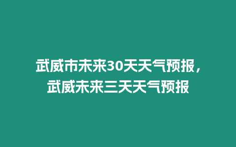 武威市未來30天天氣預報，武威未來三天天氣預報