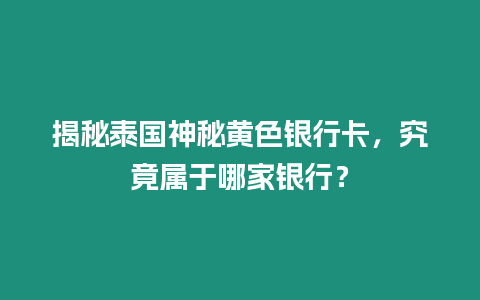 揭秘泰國神秘黃色銀行卡，究竟屬于哪家銀行？