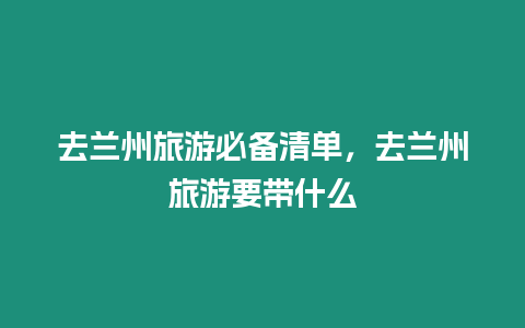 去蘭州旅游必備清單，去蘭州旅游要帶什么