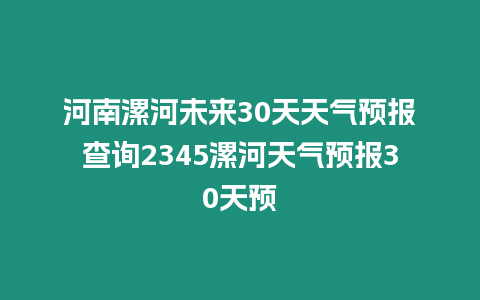 河南漯河未來30天天氣預報查詢2345漯河天氣預報30天預