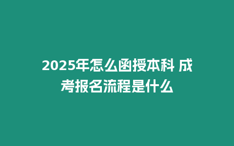 2025年怎么函授本科 成考報名流程是什么