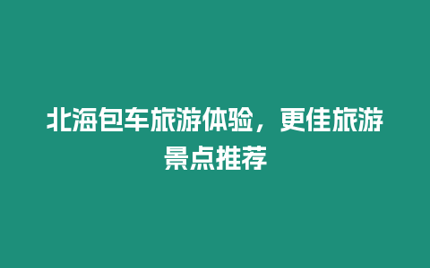 北海包車(chē)旅游體驗(yàn)，更佳旅游景點(diǎn)推薦