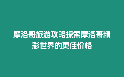 摩洛哥旅游攻略探索摩洛哥精彩世界的更佳價格