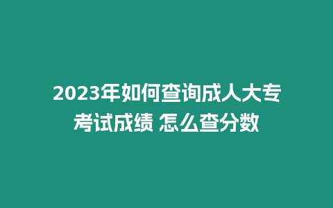 2023年如何查詢成人大專考試成績 怎么查分數