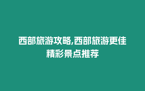 西部旅游攻略,西部旅游更佳精彩景點推薦