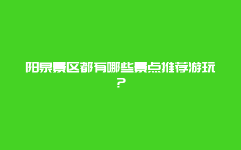 陽泉景區(qū)都有哪些景點推薦游玩？