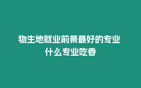 物生地就業(yè)前景最好的專業(yè) 什么專業(yè)吃香