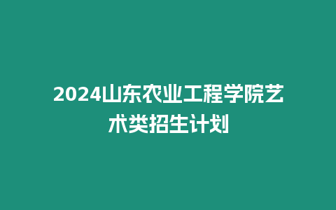 2024山東農業工程學院藝術類招生計劃