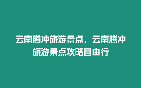 云南騰沖旅游景點，云南騰沖旅游景點攻略自由行