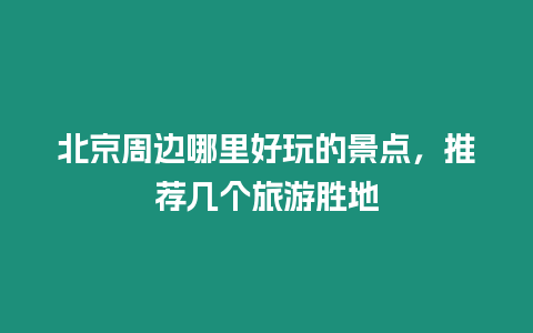 北京周邊哪里好玩的景點，推薦幾個旅游勝地