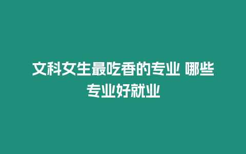 文科女生最吃香的專業 哪些專業好就業