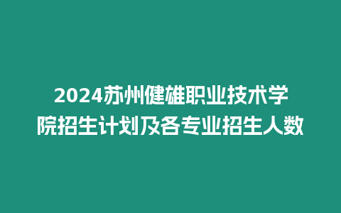 2024蘇州健雄職業技術學院招生計劃及各專業招生人數