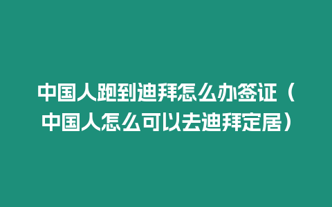 中國人跑到迪拜怎么辦簽證（中國人怎么可以去迪拜定居）