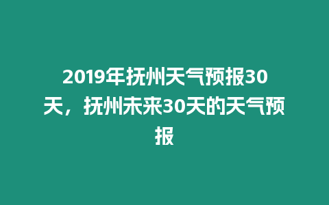 2019年撫州天氣預報30天，撫州未來30天的天氣預報