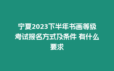 寧夏2023下半年書畫等級考試報名方式及條件 有什么要求