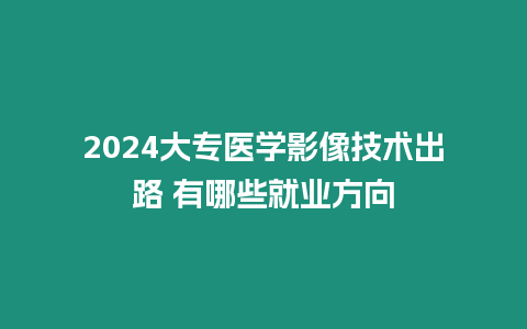 2024大專醫學影像技術出路 有哪些就業方向