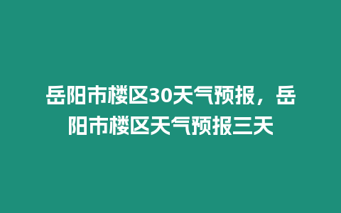 岳陽市樓區30天氣預報，岳陽市樓區天氣預報三天