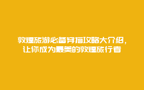 敦煌旅游必備穿搭攻略大介紹，讓你成為最美的敦煌旅行者