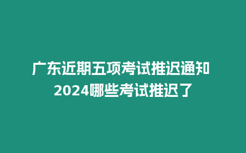 廣東近期五項考試推遲通知 2024哪些考試推遲了