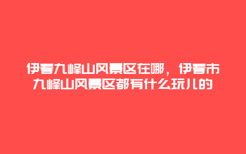 伊春九峰山風(fēng)景區(qū)在哪，伊春市九峰山風(fēng)景區(qū)都有什么玩兒的