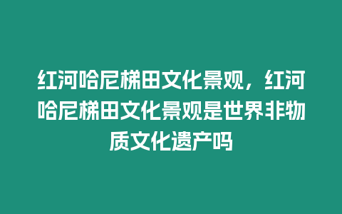 紅河哈尼梯田文化景觀，紅河哈尼梯田文化景觀是世界非物質文化遺產嗎