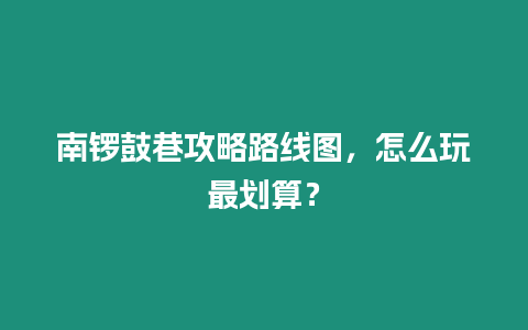 南鑼鼓巷攻略路線圖，怎么玩最劃算？