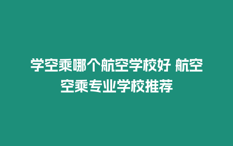 學空乘哪個航空學校好 航空空乘專業學校推薦