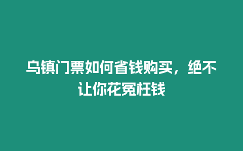 烏鎮(zhèn)門票如何省錢購(gòu)買，絕不讓你花冤枉錢