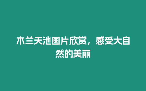 木蘭天池圖片欣賞，感受大自然的美麗