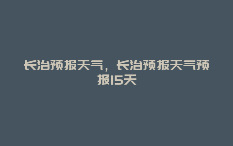 長治預(yù)報天氣，長治預(yù)報天氣預(yù)報15天