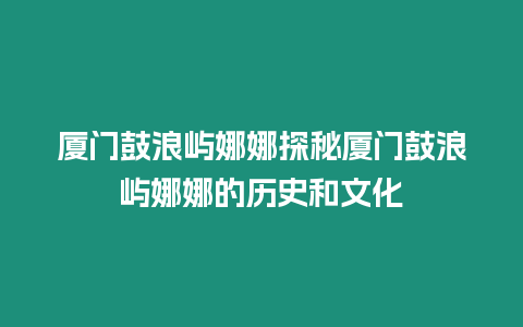 廈門鼓浪嶼娜娜探秘廈門鼓浪嶼娜娜的歷史和文化