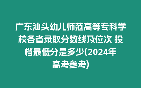 廣東汕頭幼兒師范高等專科學(xué)校各省錄取分?jǐn)?shù)線及位次 投檔最低分是多少(2024年高考參考)