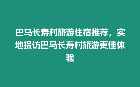 巴馬長壽村旅游住宿推薦，實地探訪巴馬長壽村旅游更佳體驗