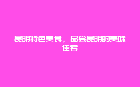 昆明特色美食，品嘗昆明的美味佳肴