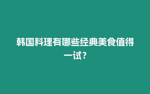 韓國(guó)料理有哪些經(jīng)典美食值得一試？