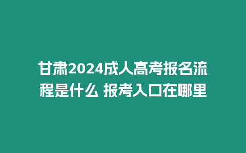 甘肅2024成人高考報名流程是什么 報考入口在哪里