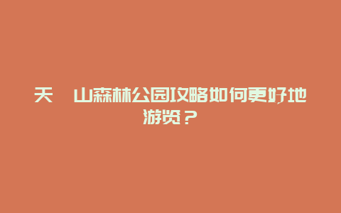 天竺山森林公園攻略如何更好地游覽？