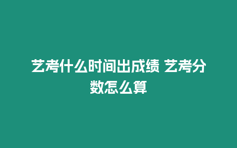 藝考什么時間出成績 藝考分?jǐn)?shù)怎么算