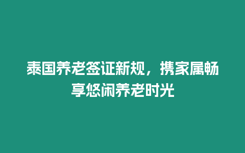 泰國養老簽證新規，攜家屬暢享悠閑養老時光