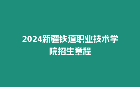 2024新疆鐵道職業技術學院招生章程