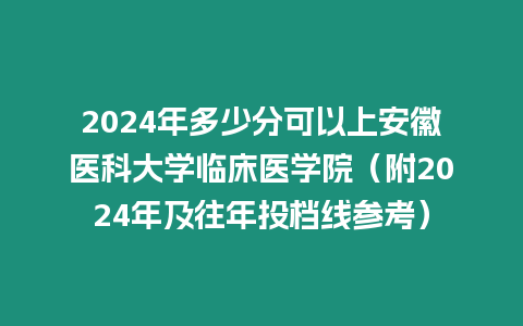 2024年多少分可以上安徽醫科大學臨床醫學院（附2024年及往年投檔線參考）