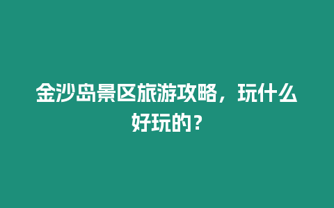 金沙島景區旅游攻略，玩什么好玩的？